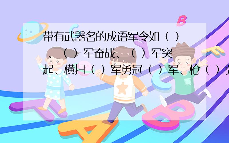 带有武器名的成语军令如（ ） 、（ ）军奋战、（ ）军突起、横扫（ ）军勇冠（ ）军、枪（ ）弹（ ）、（ ）枪（ ）马