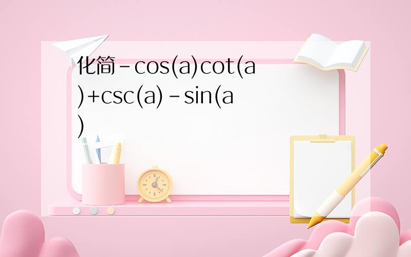 化简-cos(a)cot(a)+csc(a)-sin(a)