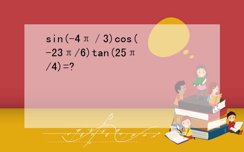 sin(-4π／3)cos(-23π/6)tan(25π/4)=?