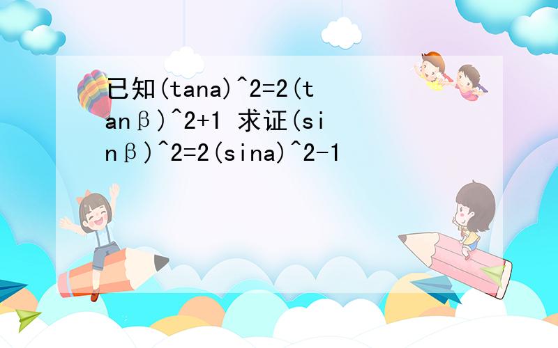 已知(tana)^2=2(tanβ)^2+1 求证(sinβ)^2=2(sina)^2-1