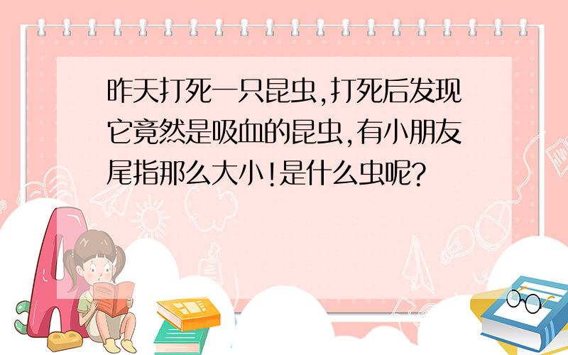 昨天打死一只昆虫,打死后发现它竟然是吸血的昆虫,有小朋友尾指那么大小!是什么虫呢?