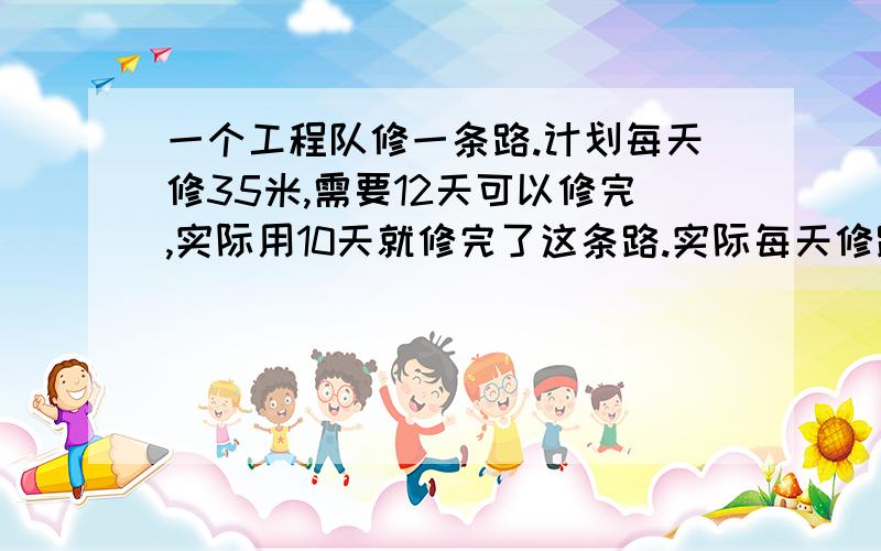 一个工程队修一条路.计划每天修35米,需要12天可以修完,实际用10天就修完了这条路.实际每天修路多少米?