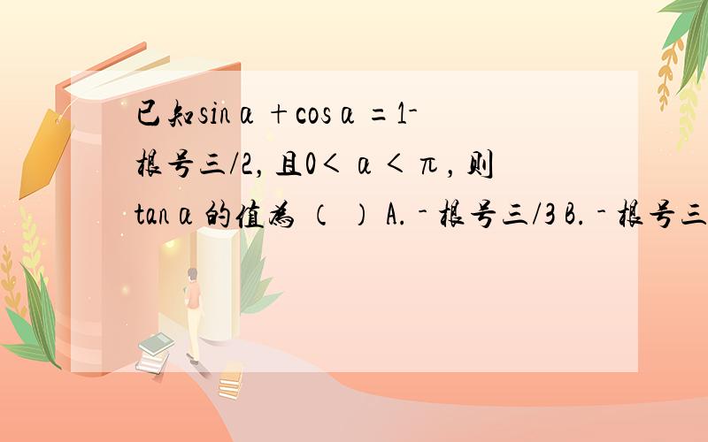 已知sinα+cosα=1-根号三/2，且0＜α＜π，则tanα的值为 （ ） A. - 根号三/3 B. - 根号三