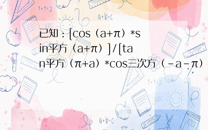 已知：[cos（a+π）*sin平方（a+π）]/[tan平方（π+a）*cos三次方（-a-π）]=?