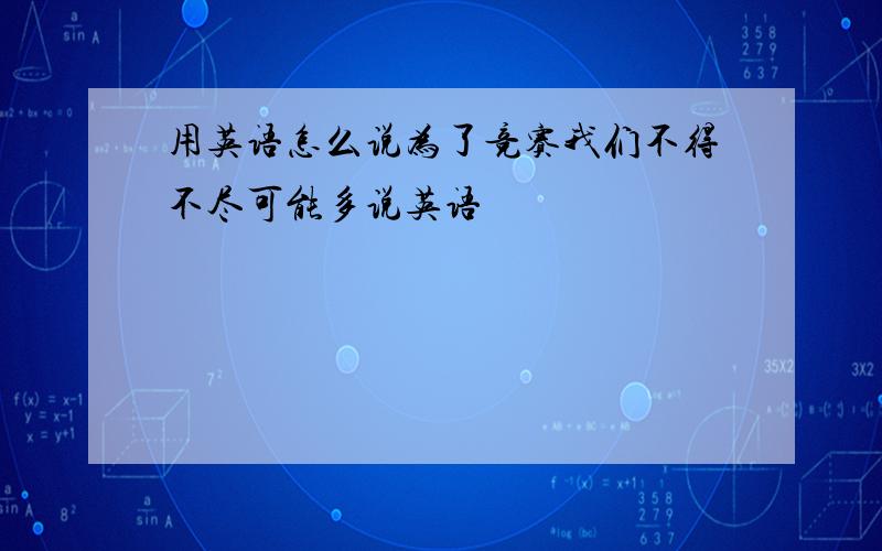 用英语怎么说为了竞赛我们不得不尽可能多说英语