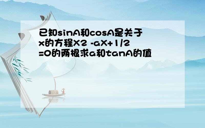 已知sinA和cosA是关于x的方程X2 -aX+1/2=0的两根求a和tanA的值