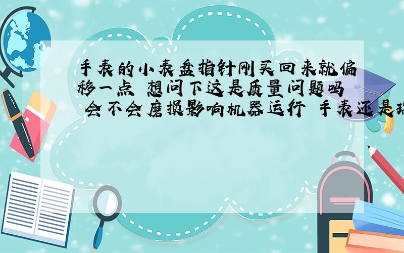 手表的小表盘指针刚买回来就偏移一点 想问下这是质量问题吗 会不会磨损影响机器运行 手表还是瑞士原产的