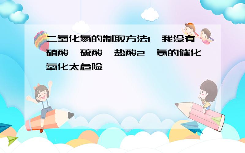 二氧化氮的制取方法1、我没有硝酸、硫酸、盐酸2、氨的催化氧化太危险