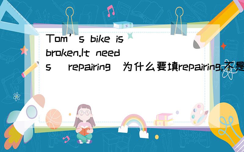 Tom’s bike is broken.It needs (repairing)为什么要填repairing,不是被动