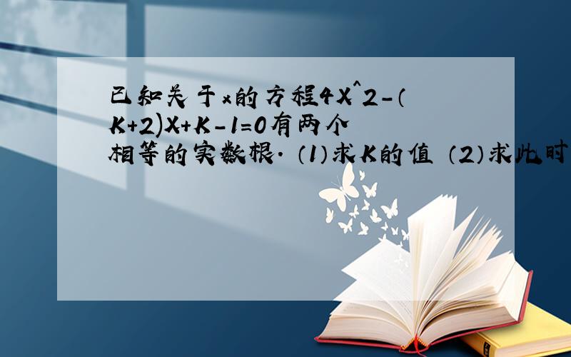 已知关于x的方程4X^2-（K+2)X+K-1=0有两个相等的实数根. （1）求K的值 （2）求此时方程的根