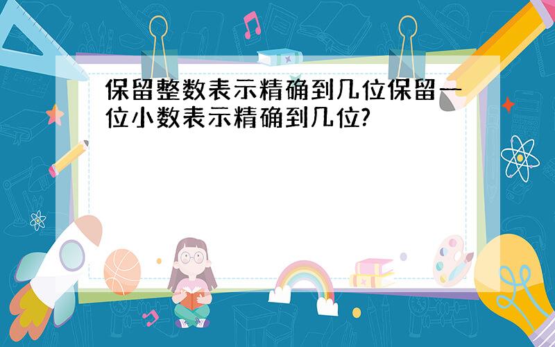 保留整数表示精确到几位保留一位小数表示精确到几位?