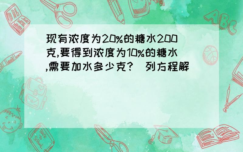 现有浓度为20%的糖水200克,要得到浓度为10%的糖水,需要加水多少克?（列方程解）