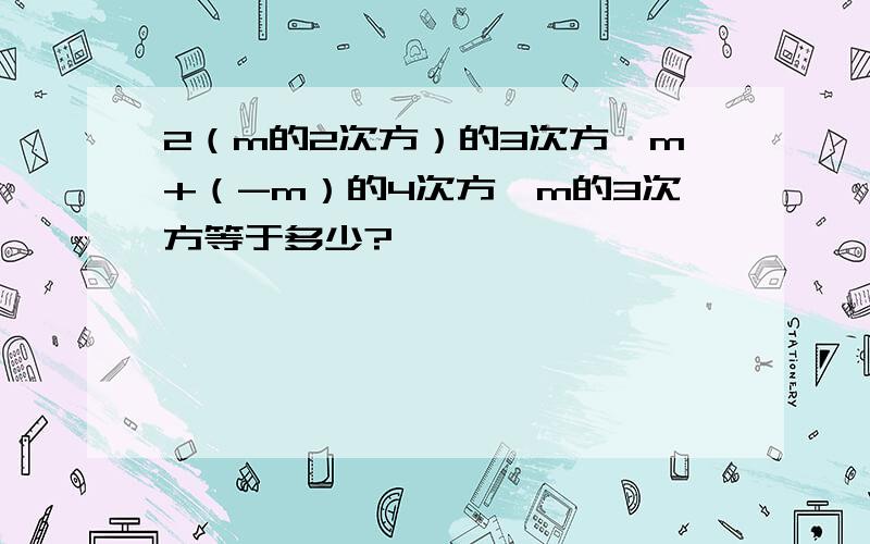 2（m的2次方）的3次方*m+（-m）的4次方*m的3次方等于多少?