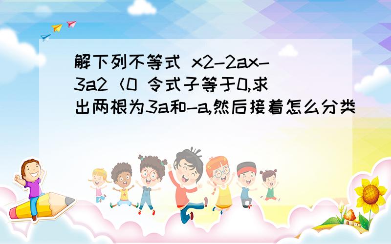 解下列不等式 x2-2ax-3a2＜0 令式子等于0,求出两根为3a和-a,然后接着怎么分类