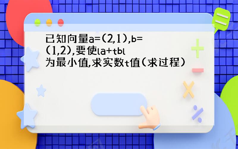 已知向量a=(2,1),b=(1,2),要使la+tbl为最小值,求实数t值(求过程)