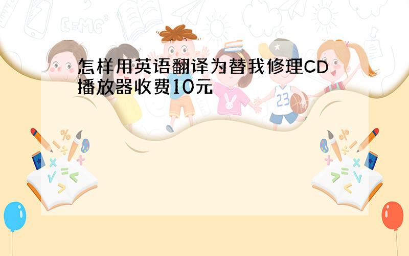 怎样用英语翻译为替我修理CD播放器收费10元