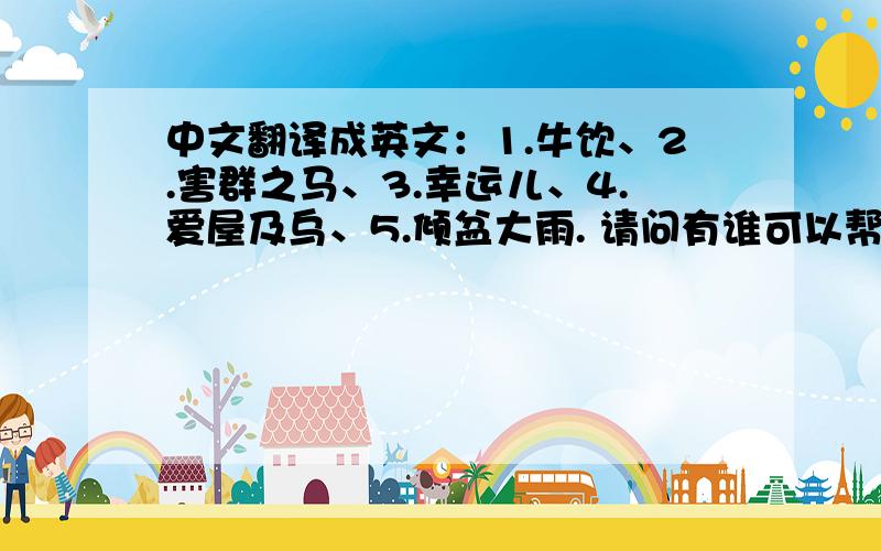 中文翻译成英文：1.牛饮、2.害群之马、3.幸运儿、4.爱屋及乌、5.倾盆大雨. 请问有谁可以帮忙,谢谢!