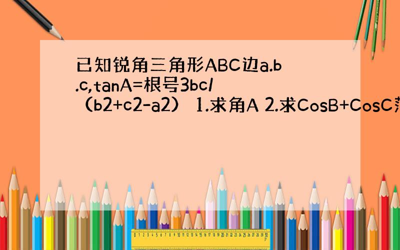 已知锐角三角形ABC边a.b.c,tanA=根号3bc/（b2+c2-a2） 1.求角A 2.求CosB+CosC范围