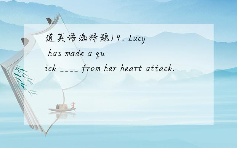 道英语选择题19. Lucy has made a quick ____ from her heart attack.