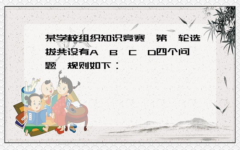 某学校组织知识竞赛,第一轮选拔共设有A'B'C'D四个问题,规则如下：