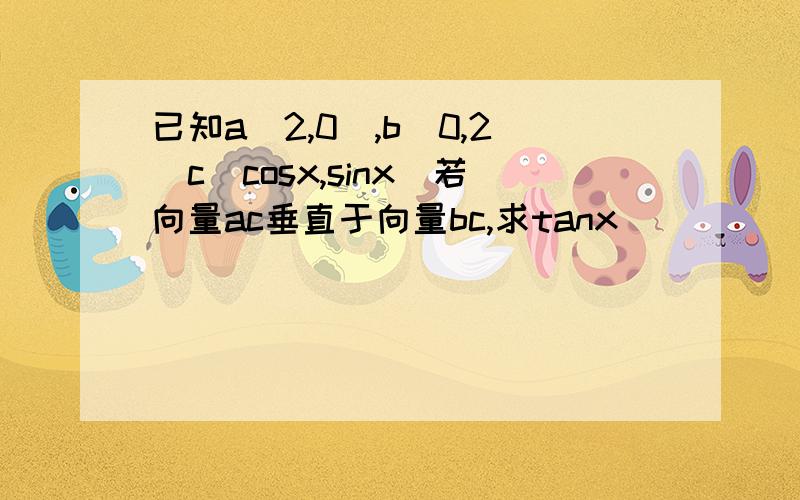 已知a(2,0),b(0,2)c(cosx,sinx)若向量ac垂直于向量bc,求tanx