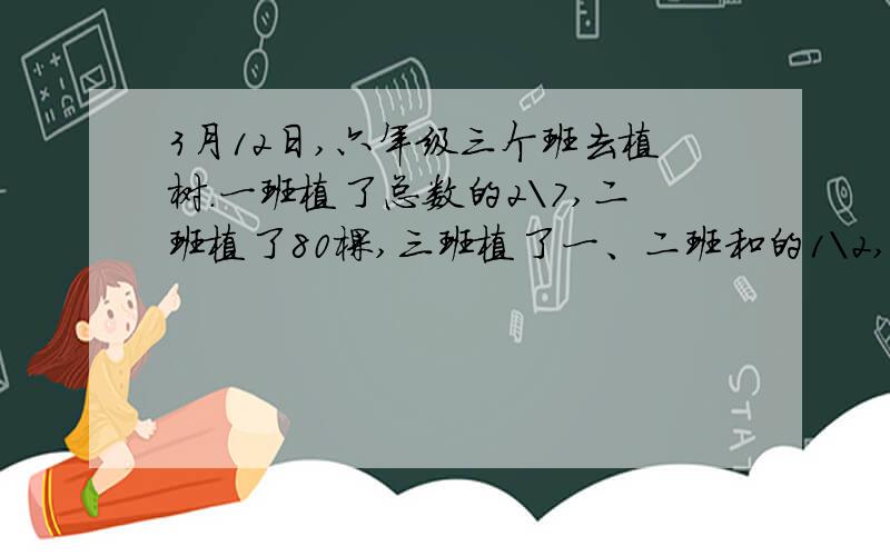 3月12日,六年级三个班去植树.一班植了总数的2\7,二班植了80棵,三班植了一、二班和的1\2,共有多少棵树?