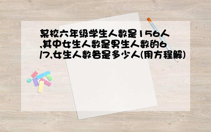 某校六年级学生人数是156人,其中女生人数是男生人数的6/7,女生人数各是多少人(用方程解)