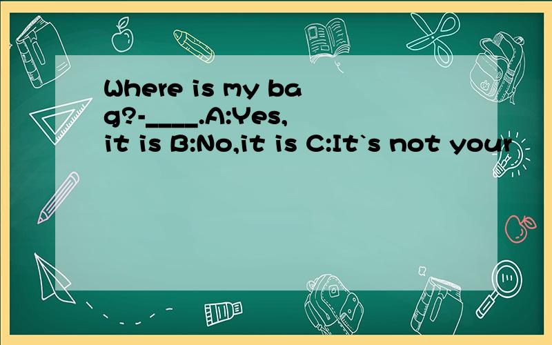 Where is my bag?-____.A:Yes,it is B:No,it is C:It`s not your