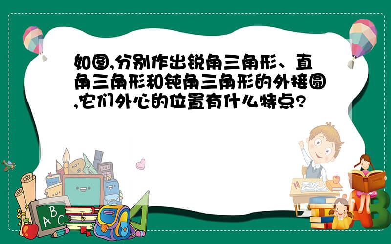 如图,分别作出锐角三角形、直角三角形和钝角三角形的外接圆,它们外心的位置有什么特点?