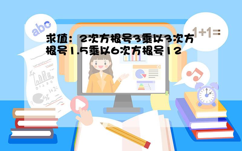 求值：2次方根号3乘以3次方根号1.5乘以6次方根号12