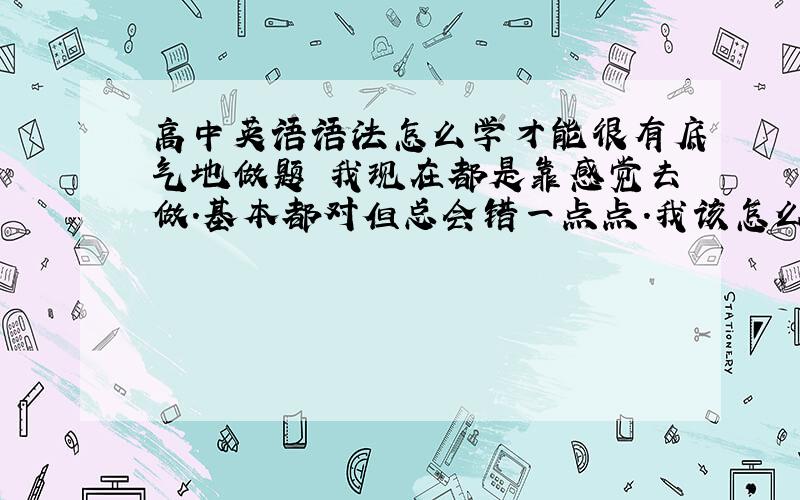 高中英语语法怎么学才能很有底气地做题 我现在都是靠感觉去做.基本都对但总会错一点点.我该怎么入手