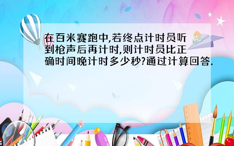 在百米赛跑中,若终点计时员听到枪声后再计时,则计时员比正确时间晚计时多少秒?通过计算回答.