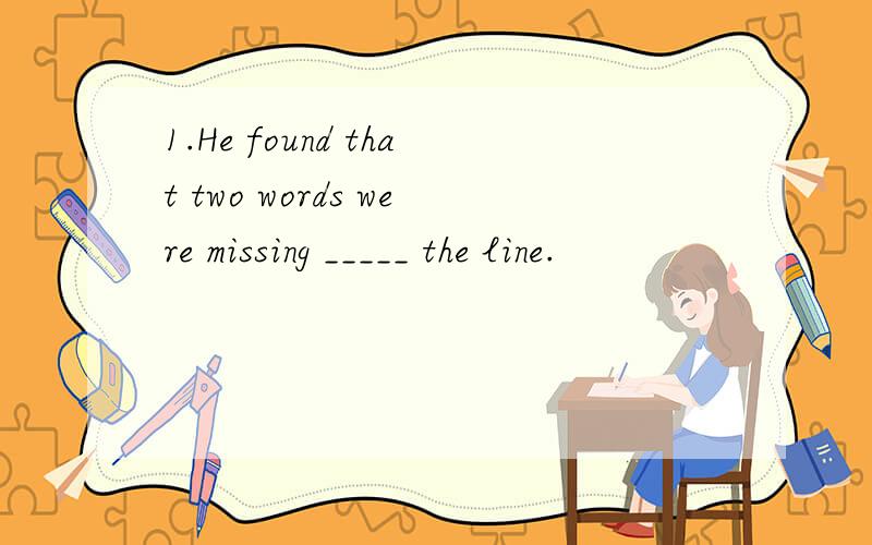 1.He found that two words were missing _____ the line.