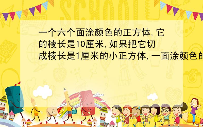 一个六个面涂颜色的正方体,它的棱长是10厘米,如果把它切成棱长是1厘米的小正方体,一面涂颜色的有多少个,