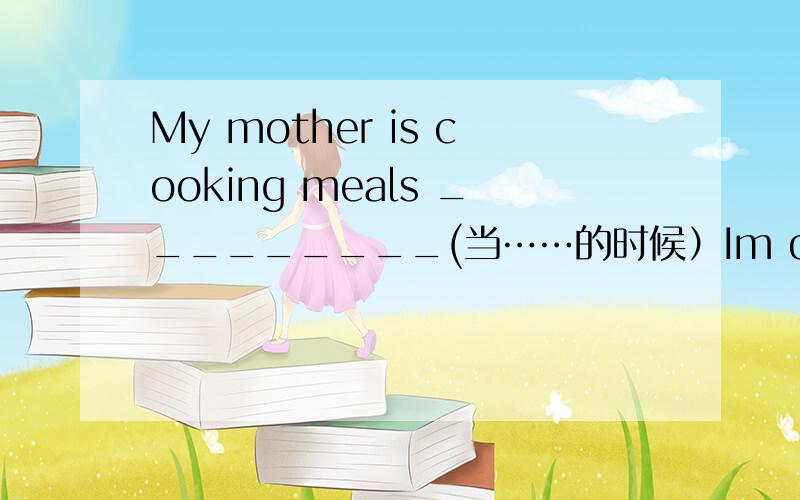 My mother is cooking meals _________(当……的时候）Im doing my home