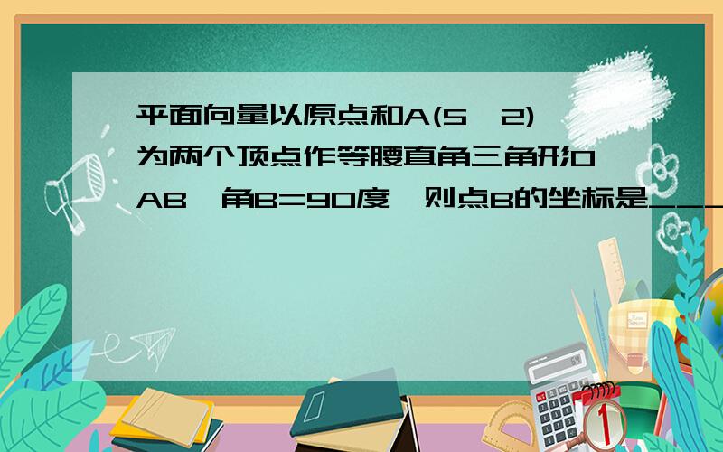 平面向量以原点和A(5,2)为两个顶点作等腰直角三角形OAB,角B=90度,则点B的坐标是________,向量AB的坐