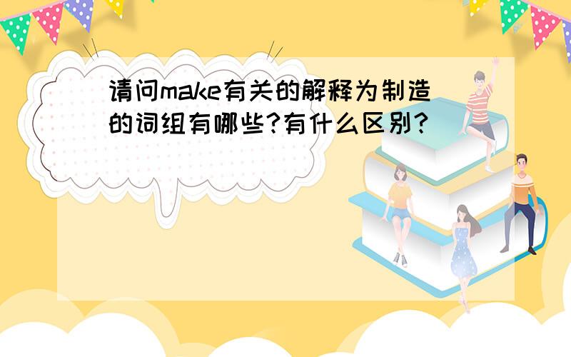 请问make有关的解释为制造的词组有哪些?有什么区别?