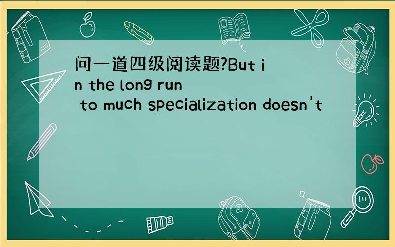 问一道四级阅读题?But in the long run to much specialization doesn't