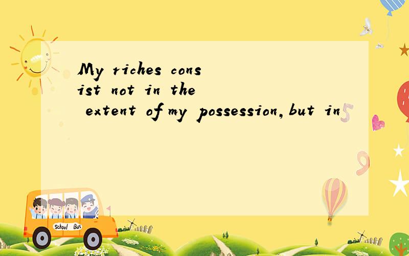 My riches consist not in the extent of my possession,but in