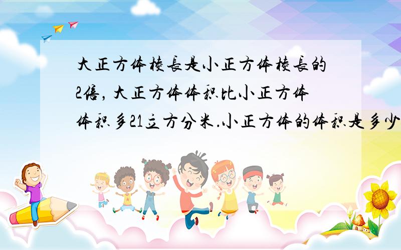 大正方体棱长是小正方体棱长的2倍，大正方体体积比小正方体体积多21立方分米．小正方体的体积是多少？