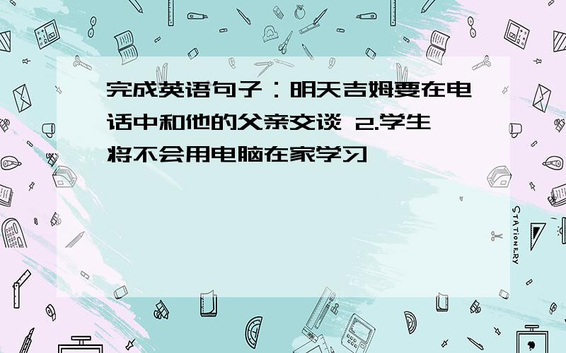 完成英语句子：明天吉姆要在电话中和他的父亲交谈 2.学生将不会用电脑在家学习