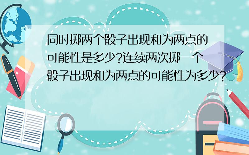 同时掷两个骰子出现和为两点的可能性是多少?连续两次掷一个骰子出现和为两点的可能性为多少?