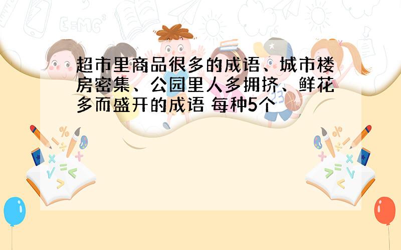 超市里商品很多的成语、城市楼房密集、公园里人多拥挤、鲜花多而盛开的成语 每种5个