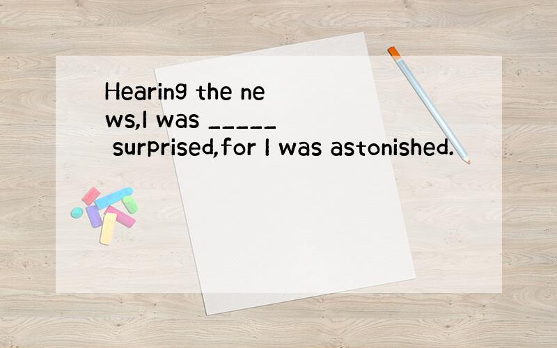 Hearing the news,I was _____ surprised,for I was astonished.