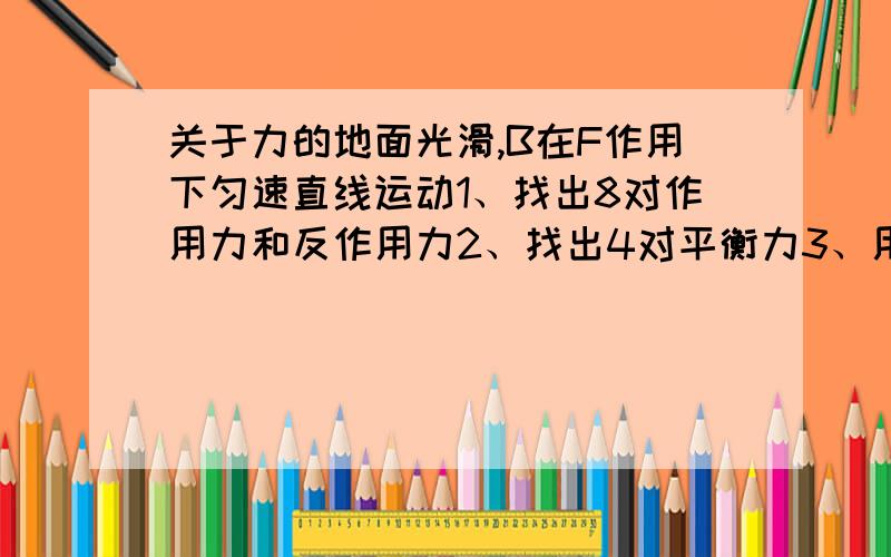 关于力的地面光滑,B在F作用下匀速直线运动1、找出8对作用力和反作用力2、找出4对平衡力3、用图示表示出来4、弹簧测力计