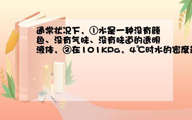 通常状况下，①水是一种没有颜色、没有气味、没有味道的透明液体，②在101KPa，4℃时水的密度最大，约为1g•cm-3．