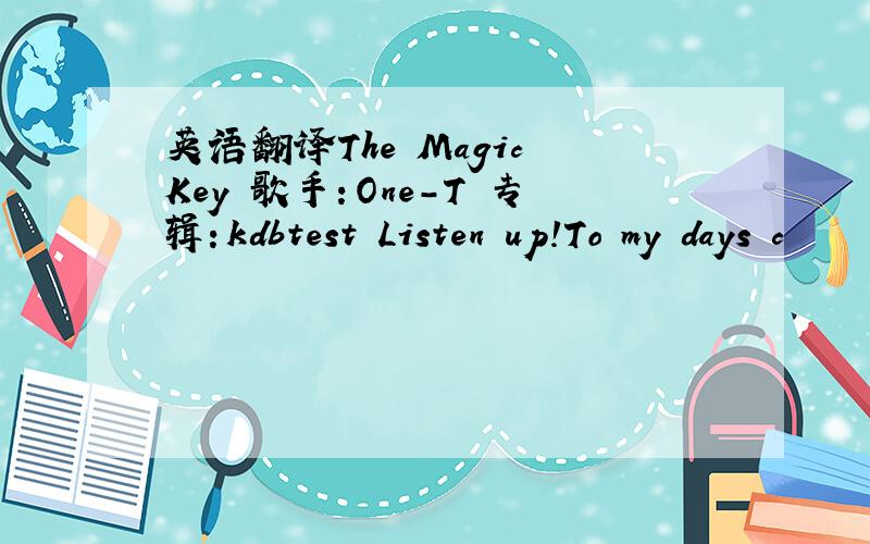 英语翻译The Magic Key 歌手：One-T 专辑：kdbtest Listen up!To my days c