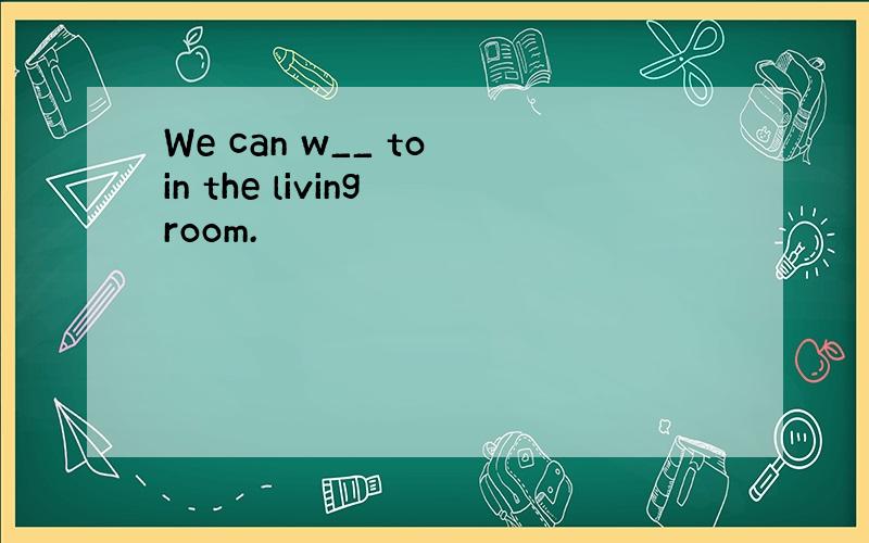 We can w__ to in the living room.