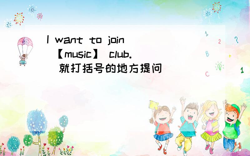 I want to join 【music】 club.(就打括号的地方提问)