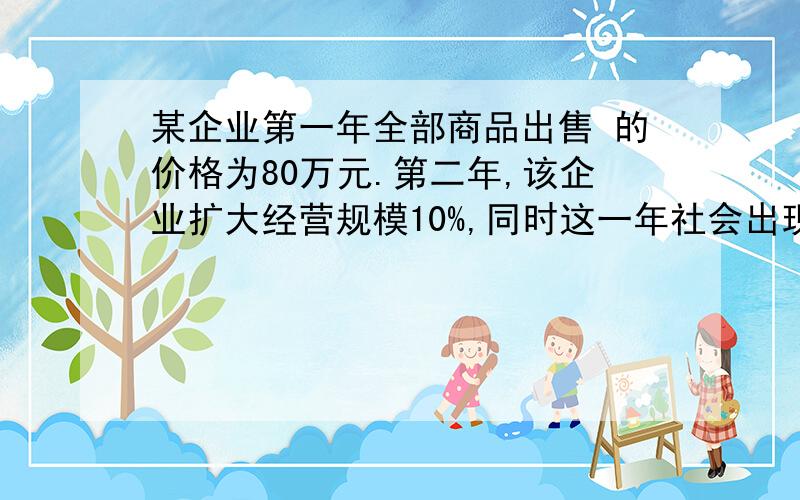 某企业第一年全部商品出售 的价格为80万元.第二年,该企业扩大经营规模10%,同时这一年社会出现通货紧缩.若其他条件不变